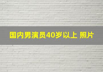 国内男演员40岁以上 照片